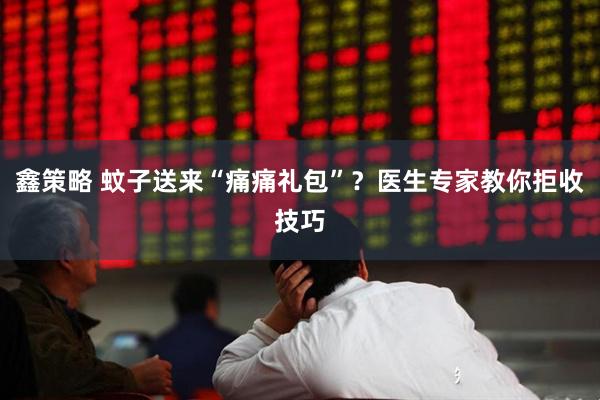 鑫策略 蚊子送来“痛痛礼包”?医生专家教你拒收技巧