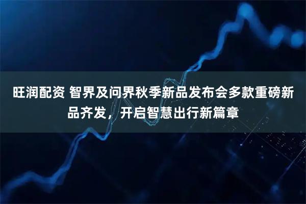 旺润配资 智界及问界秋季新品发布会多款重磅新品齐发,开启智慧出行新篇章