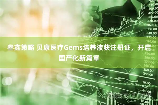 叁鑫策略 贝康医疗Gems培养液获注册证,开启国产化新篇章