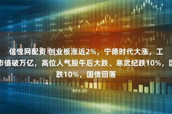 信悦网配资 创业板涨近2%,宁德时代大涨,工业富联市值破万亿,高位人气股午后大跌、寒武纪跌10%,国债回落