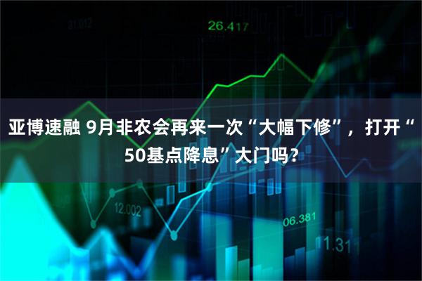 亚博速融 9月非农会再来一次“大幅下修”,打开“50基点降息”大门吗?