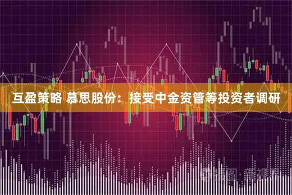 互盈策略 慕思股份:接受中金资管等投资者调研