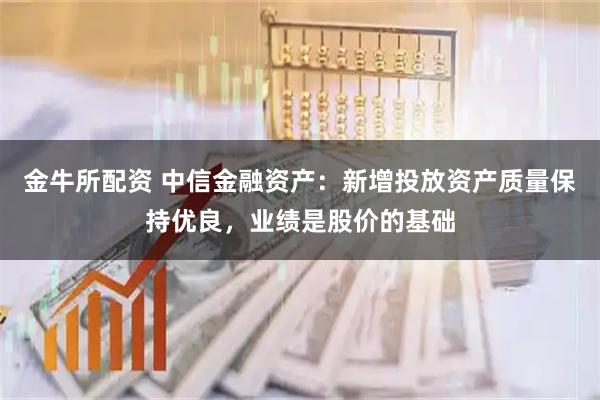 金牛所配资 中信金融资产:新增投放资产质量保持优良,业绩是股价的基础