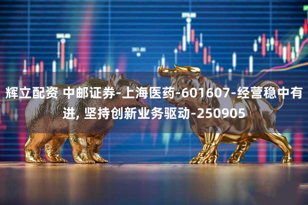 辉立配资 中邮证券-上海医药-601607-经营稳中有进, 坚持创新业务驱动-250905