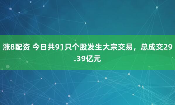 涨8配资 今日共91只个股发生大宗交易,总成交29.39亿元