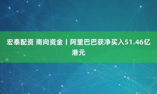 宏泰配资 南向资金丨阿里巴巴获净买入51.46亿港元