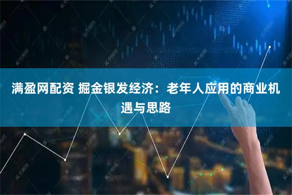 满盈网配资 掘金银发经济:老年人应用的商业机遇与思路