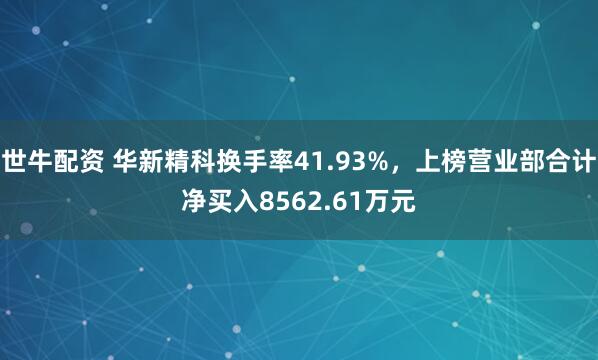 世牛配资 华新精科换手率41.93%,上榜营业部合计净买入8562.61万元