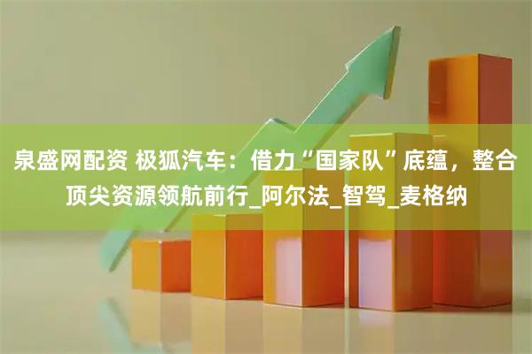 泉盛网配资 极狐汽车:借力“国家队”底蕴,整合顶尖资源领航前行_阿尔法_智驾_麦格纳