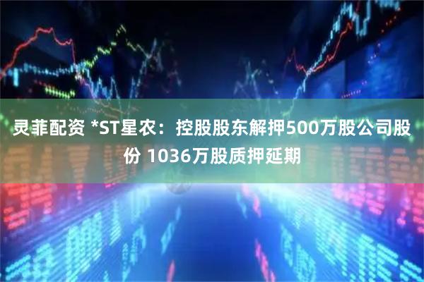 灵菲配资 *ST星农:控股股东解押500万股公司股份 1036万股质押延期