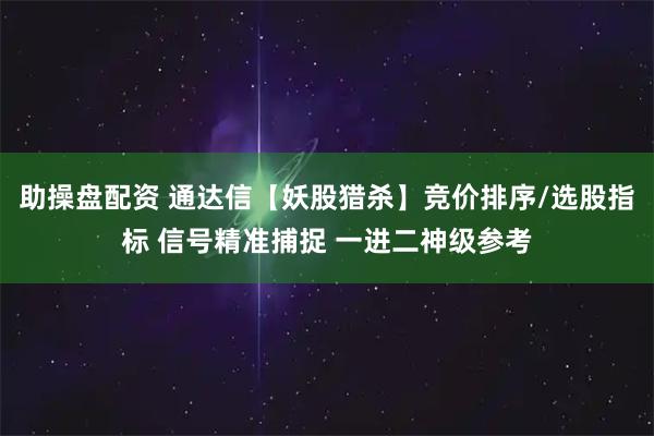 助操盘配资 通达信【妖股猎杀】竞价排序/选股指标 信号精准捕捉 一进二神级参考