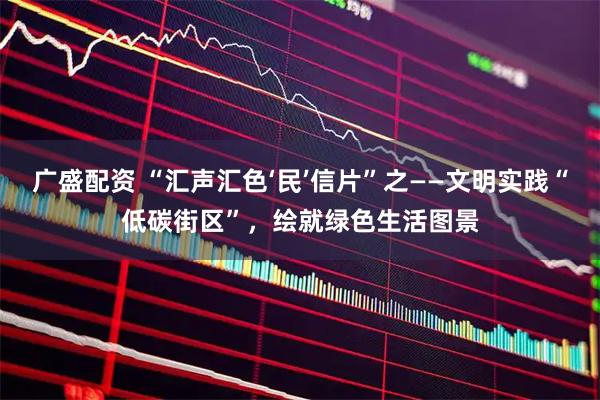 广盛配资 “汇声汇色‘民’信片”之——文明实践“低碳街区”，绘就绿色生活图景