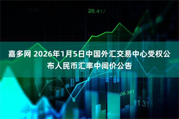 嘉多网 2026年1月5日中国外汇交易中心受权公布人民币汇率中间价公告