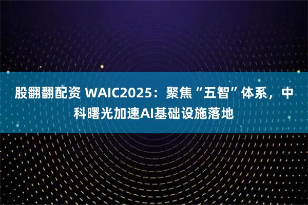 股翻翻配资 WAIC2025：聚焦“五智”体系，中科曙光加速AI基础设施落地