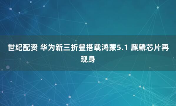 世纪配资 华为新三折叠搭载鸿蒙5.1 麒麟芯片再现身