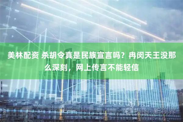美林配资 杀胡令真是民族宣言吗？冉闵天王没那么深刻，网上传言不能轻信