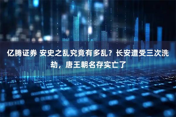 亿腾证券 安史之乱究竟有多乱？长安遭受三次洗劫，唐王朝名存实亡了